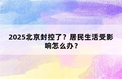 2025北京封控了？居民生活受影响怎么办？