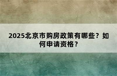 2025北京市购房政策有哪些？如何申请资格？