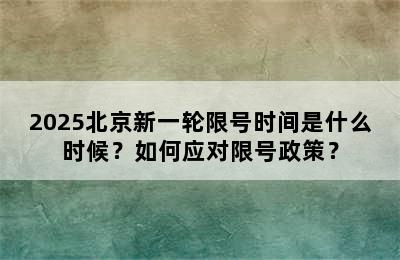 2025北京新一轮限号时间是什么时候？如何应对限号政策？