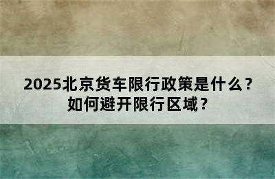 2025北京货车限行政策是什么？如何避开限行区域？