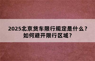 2025北京货车限行规定是什么？如何避开限行区域？