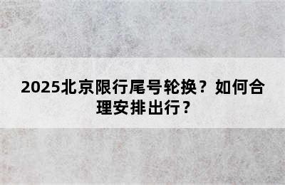 2025北京限行尾号轮换？如何合理安排出行？