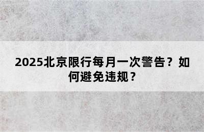 2025北京限行每月一次警告？如何避免违规？