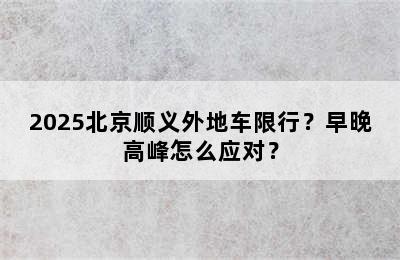 2025北京顺义外地车限行？早晚高峰怎么应对？