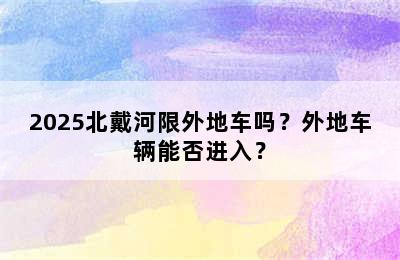 2025北戴河限外地车吗？外地车辆能否进入？