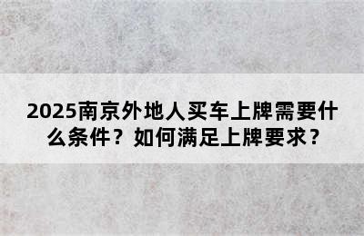 2025南京外地人买车上牌需要什么条件？如何满足上牌要求？