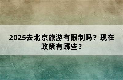 2025去北京旅游有限制吗？现在政策有哪些？