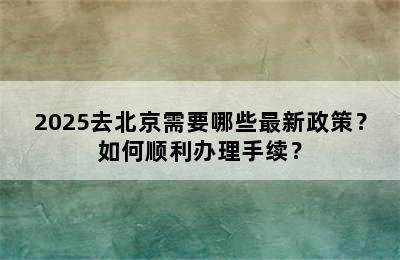 2025去北京需要哪些最新政策？如何顺利办理手续？