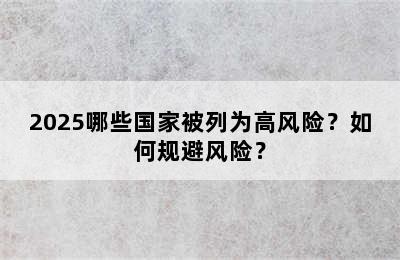 2025哪些国家被列为高风险？如何规避风险？