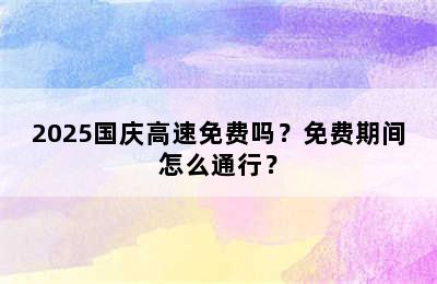 2025国庆高速免费吗？免费期间怎么通行？