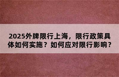 2025外牌限行上海，限行政策具体如何实施？如何应对限行影响？