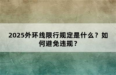 2025外环线限行规定是什么？如何避免违规？