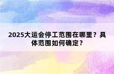 2025大运会停工范围在哪里？具体范围如何确定？