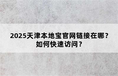2025天津本地宝官网链接在哪？如何快速访问？