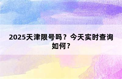 2025天津限号吗？今天实时查询如何？