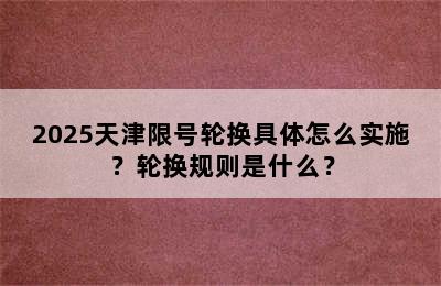 2025天津限号轮换具体怎么实施？轮换规则是什么？