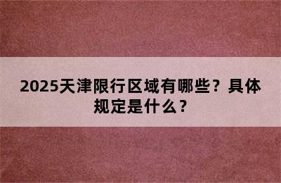 2025天津限行区域有哪些？具体规定是什么？