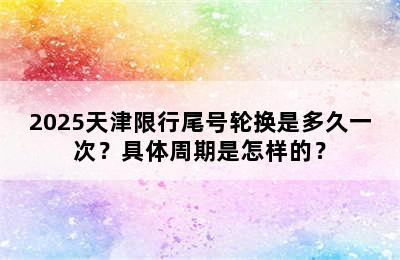 2025天津限行尾号轮换是多久一次？具体周期是怎样的？