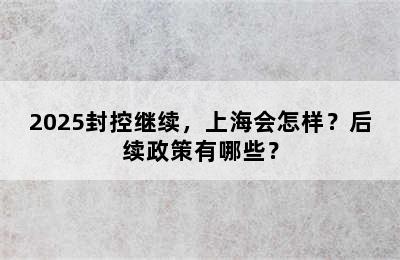 2025封控继续，上海会怎样？后续政策有哪些？