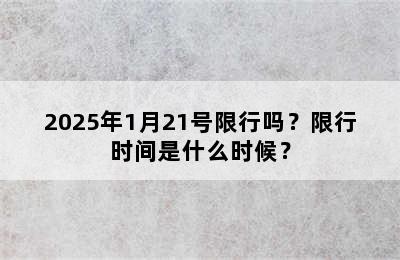2025年1月21号限行吗？限行时间是什么时候？