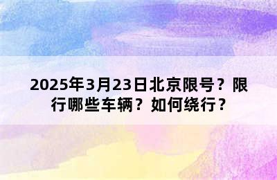 2025年3月23日北京限号？限行哪些车辆？如何绕行？