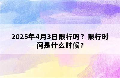 2025年4月3日限行吗？限行时间是什么时候？