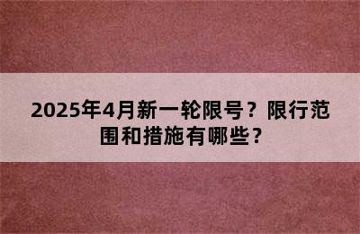 2025年4月新一轮限号？限行范围和措施有哪些？