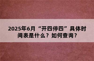 2025年6月“开四停四”具体时间表是什么？如何查询？