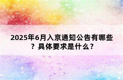 2025年6月入京通知公告有哪些？具体要求是什么？