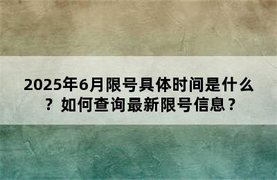 2025年6月限号具体时间是什么？如何查询最新限号信息？