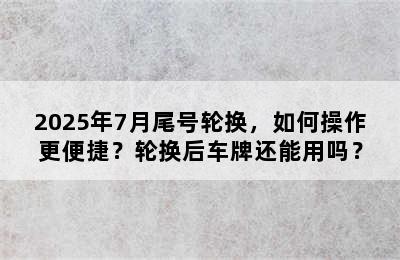 2025年7月尾号轮换，如何操作更便捷？轮换后车牌还能用吗？