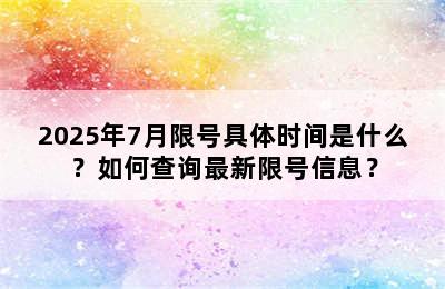 2025年7月限号具体时间是什么？如何查询最新限号信息？