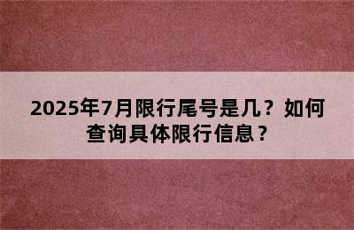 2025年7月限行尾号是几？如何查询具体限行信息？