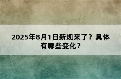 2025年8月1日新规来了？具体有哪些变化？