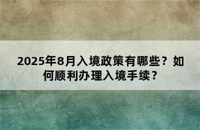 2025年8月入境政策有哪些？如何顺利办理入境手续？