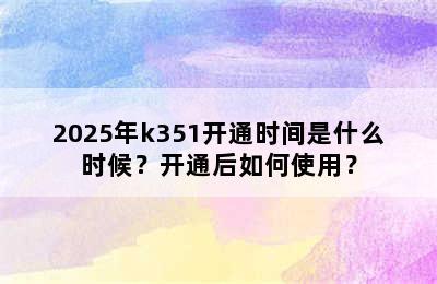 2025年k351开通时间是什么时候？开通后如何使用？