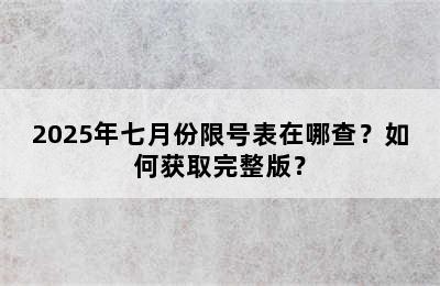 2025年七月份限号表在哪查？如何获取完整版？