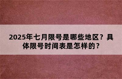2025年七月限号是哪些地区？具体限号时间表是怎样的？