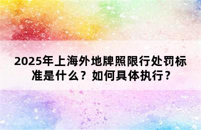 2025年上海外地牌照限行处罚标准是什么？如何具体执行？