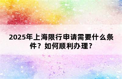 2025年上海限行申请需要什么条件？如何顺利办理？