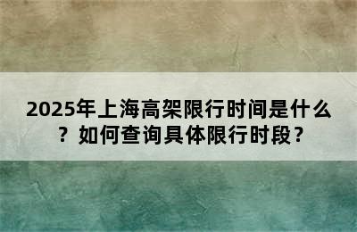 2025年上海高架限行时间是什么？如何查询具体限行时段？