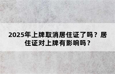 2025年上牌取消居住证了吗？居住证对上牌有影响吗？