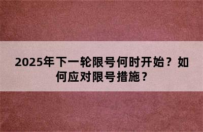 2025年下一轮限号何时开始？如何应对限号措施？