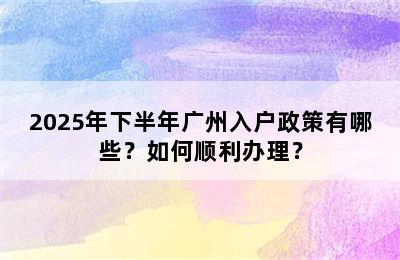 2025年下半年广州入户政策有哪些？如何顺利办理？