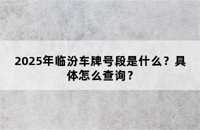 2025年临汾车牌号段是什么？具体怎么查询？