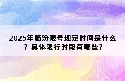 2025年临汾限号规定时间是什么？具体限行时段有哪些？