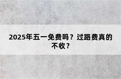 2025年五一免费吗？过路费真的不收？