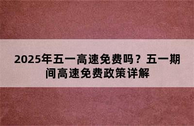 2025年五一高速免费吗？五一期间高速免费政策详解