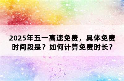 2025年五一高速免费，具体免费时间段是？如何计算免费时长？