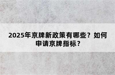 2025年京牌新政策有哪些？如何申请京牌指标？